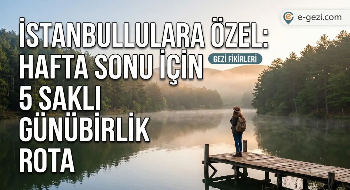 İstanbullulara Özel: Hafta Sonunu Değerlendirebileceğiniz 5 Saklı Günübirlik Rota